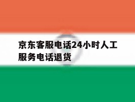 京东客服电话24小时人工服务电话退货的简单介绍
