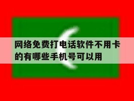 网络免费打电话软件不用卡的有哪些手机号可以用的简单介绍