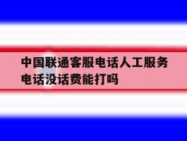 包含中国联通客服电话人工服务电话没话费能打吗的词条