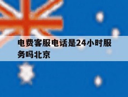 关于电费客服电话是24小时服务吗北京的信息