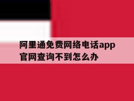 阿里通免费网络电话app官网查询不到怎么办的简单介绍