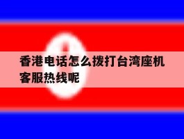 香港电话怎么拨打台湾座机客服热线呢的简单介绍