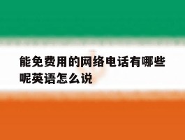 能免费用的网络电话有哪些呢英语怎么说的简单介绍