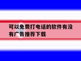 关于可以免费打电话的软件有没有广告推荐下载的信息