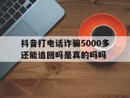 抖音打电话诈骗5000多还能追回吗是真的吗吗的简单介绍