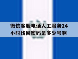 微信客服电话人工服务24小时找回密码是多少号啊的简单介绍