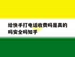 关于给快手打电话收费吗是真的吗安全吗知乎的信息