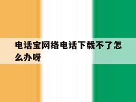 电话宝网络电话下载不了怎么办呀的简单介绍