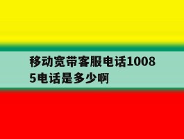 移动宽带客服电话10085电话是多少啊的简单介绍