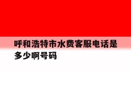 呼和浩特市水费客服电话是多少啊号码