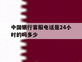 中国银行客服电话是24小时的吗多少