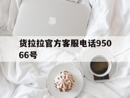 货拉拉官方客服电话95066号的简单介绍