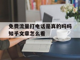 免费流量打电话是真的吗吗知乎文章怎么看的简单介绍