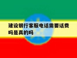 建设银行客服电话需要话费吗是真的吗