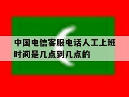 中国电信客服电话人工上班时间是几点到几点的的简单介绍