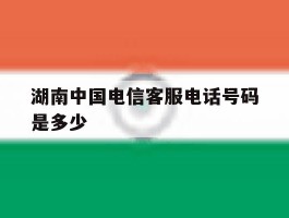 湖南中国电信客服电话号码是多少