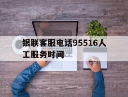 银联客服电话95516人工服务时间