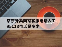 京东外卖商家客服电话人工95118电话是多少