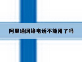 阿里通网络电话不能用了吗
