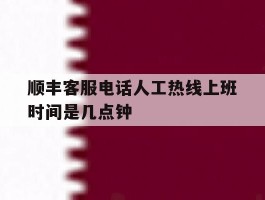 顺丰客服电话人工热线上班时间是几点钟