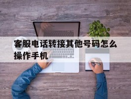 客服电话转接其他号码怎么操作手机