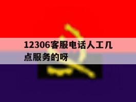 12306客服电话人工几点服务的呀