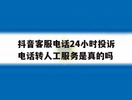 抖音客服电话24小时投诉电话转人工服务是真的吗的简单介绍