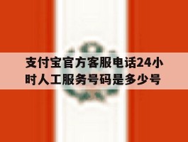 支付宝官方客服电话24小时人工服务号码是多少号的简单介绍
