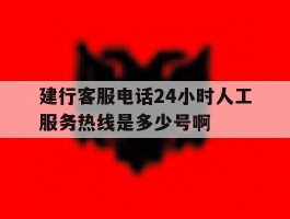 包含建行客服电话24小时人工服务热线是多少号啊的词条