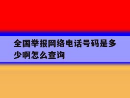 全国举报网络电话号码是多少啊怎么查询的简单介绍