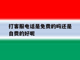 打客服电话是免费的吗还是自费的好呢的简单介绍