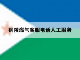 铜陵燃气客服电话人工服务