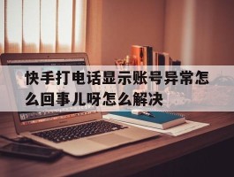 快手打电话显示账号异常怎么回事儿呀怎么解决的简单介绍