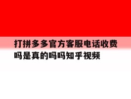 关于打拼多多官方客服电话收费吗是真的吗吗知乎视频的信息