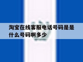淘宝在线客服电话号码是是什么号码啊多少的简单介绍