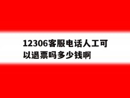 12306客服电话人工可以退票吗多少钱啊的简单介绍