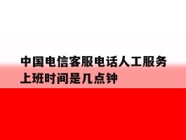 中国电信客服电话人工服务上班时间是几点钟