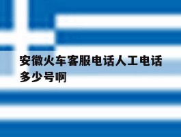 安徽火车客服电话人工电话多少号啊的简单介绍