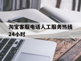 淘宝客服电话人工服务热线24小时