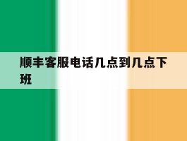 顺丰客服电话几点到几点下班