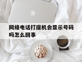 网络电话打座机会显示号码吗怎么回事