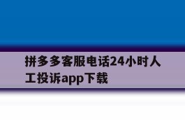 拼多多客服电话24小时人工投诉app下载的简单介绍