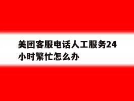 美团客服电话人工服务24小时繁忙怎么办
