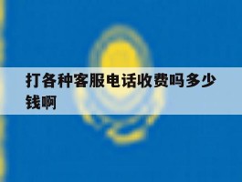 打各种客服电话收费吗多少钱啊的简单介绍