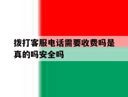 拨打客服电话需要收费吗是真的吗安全吗的简单介绍