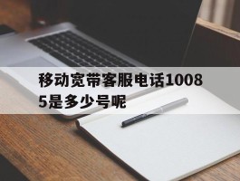 关于移动宽带客服电话10085是多少号呢的信息