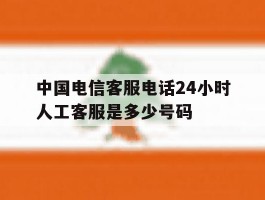 关于中国电信客服电话24小时人工客服是多少号码的信息