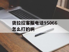 包含货拉拉客服电话95066怎么打的啊的词条