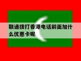 包含联通拨打香港电话前面加什么优惠卡呢的词条