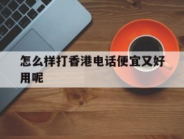 怎么样打香港电话便宜又好用呢